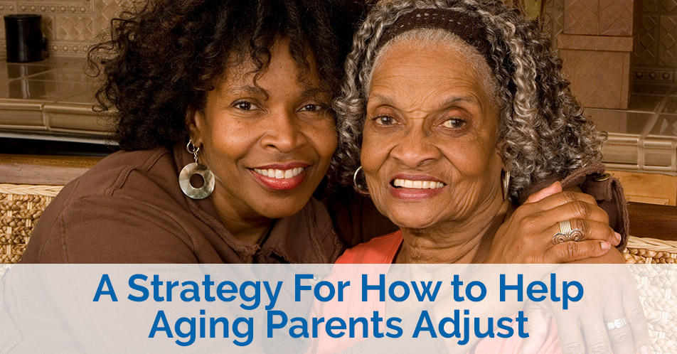 A Strategy For How to Help Aging Parents Adjust